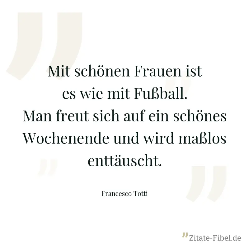 Mit schönen Frauen ist es wie mit Fußball. Man freut sich auf ein schönes Wochenende und wird maßlos enttäuscht. - Francesco Totti