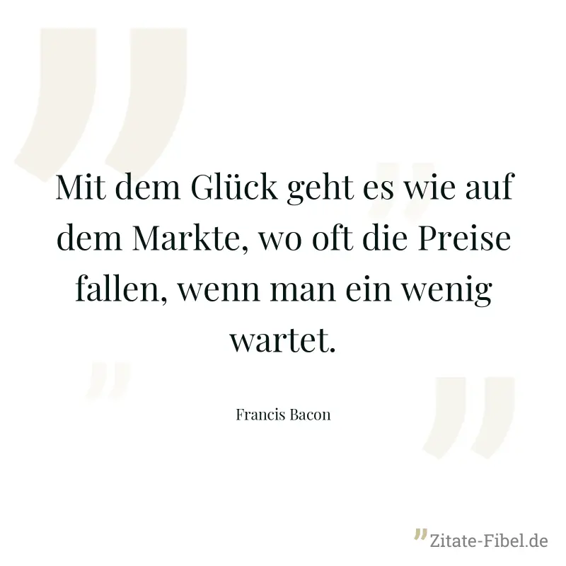 Mit dem Glück geht es wie auf dem Markte, wo oft die Preise fallen, wenn man ein wenig wartet. - Francis Bacon