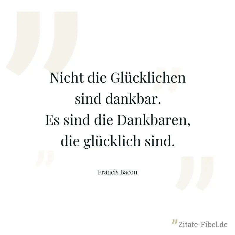 Nicht die Glücklichen sind dankbar. Es sind die Dankbaren, die glücklich sind. - Francis Bacon