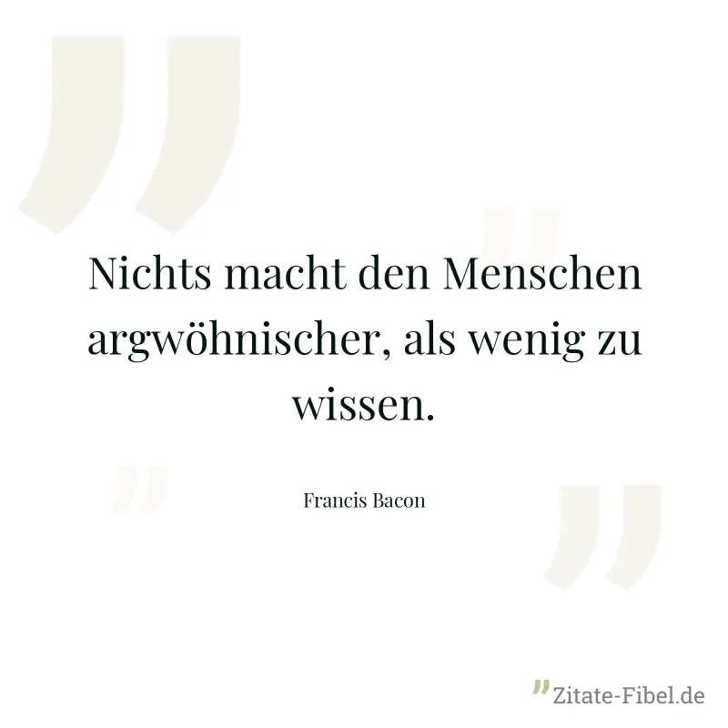 Nichts macht den Menschen argwöhnischer, als wenig zu wissen. - Francis Bacon