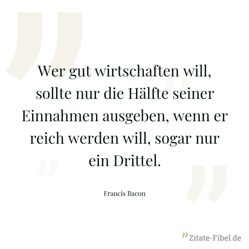 Wer gut wirtschaften will, sollte nur die Hälfte seiner Einnahmen ausgeben, wenn er reich werden will, sogar nur ein Drittel. - Francis Bacon