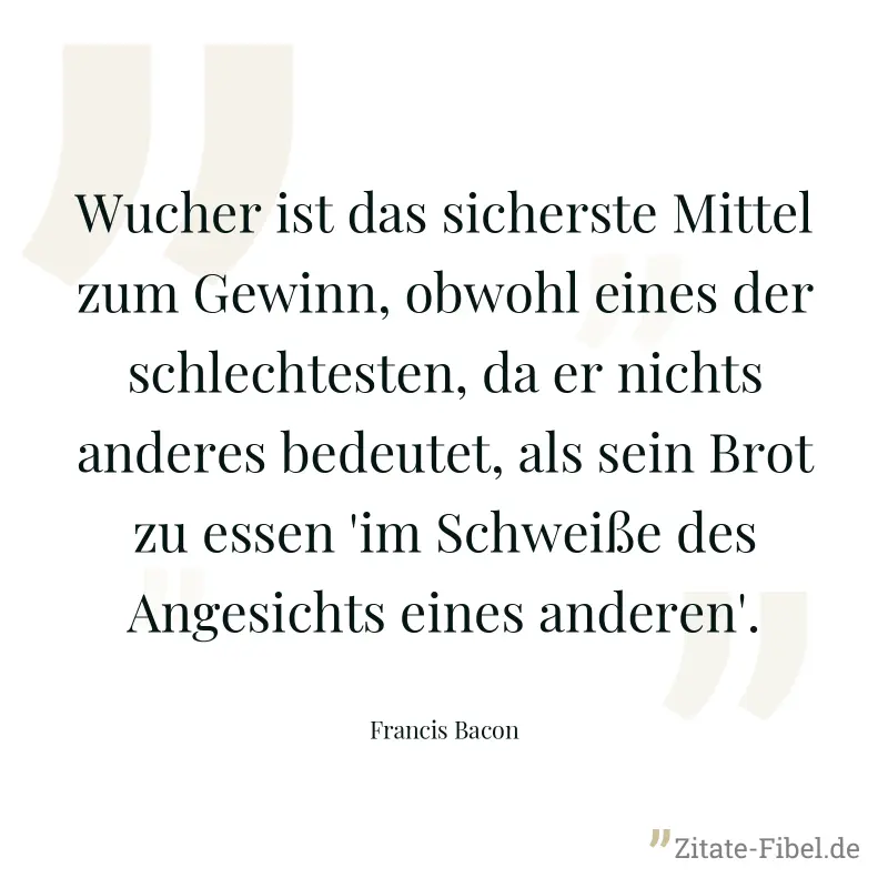 Wucher ist das sicherste Mittel zum Gewinn, obwohl eines der schlechtesten, da er nichts anderes bedeutet, als sein Brot zu essen 'im Schweiße des Angesichts eines anderen'. - Francis Bacon