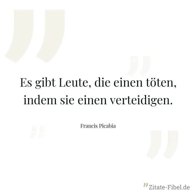 Es gibt Leute, die einen töten, indem sie einen verteidigen. - Francis Picabia