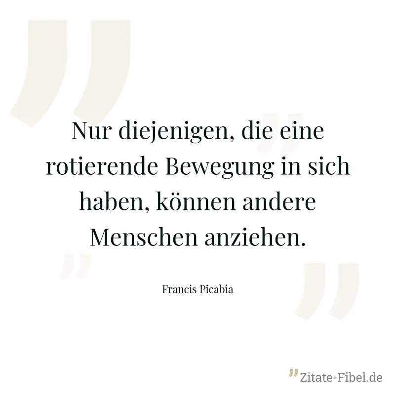 Nur diejenigen, die eine rotierende Bewegung in sich haben, können andere Menschen anziehen. - Francis Picabia