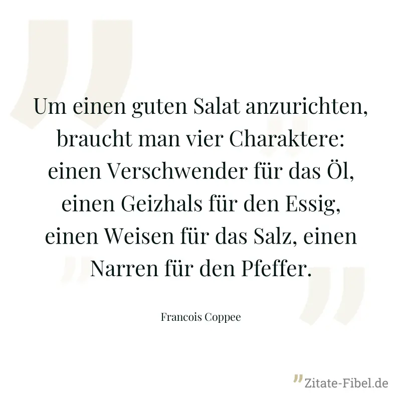 Um einen guten Salat anzurichten, braucht man vier Charaktere: einen Verschwender für das Öl, einen Geizhals für den Essig, einen Weisen für das Salz, einen Narren für den Pfeffer. - Francois Coppee