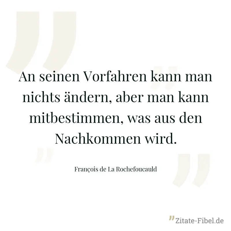 An seinen Vorfahren kann man nichts ändern, aber man kann mitbestimmen, was aus den Nachkommen wird. - François de La Rochefoucauld