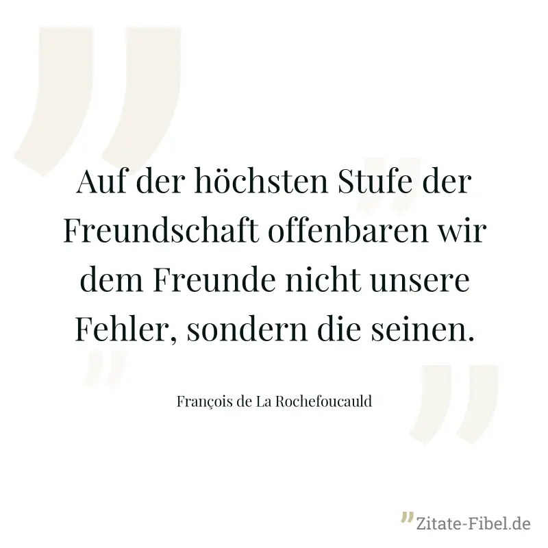 Auf der höchsten Stufe der Freundschaft offenbaren wir dem Freunde nicht unsere Fehler, sondern die seinen. - François de La Rochefoucauld