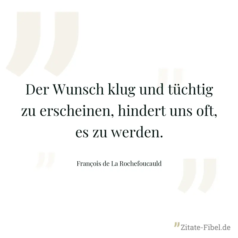 Der Wunsch klug und tüchtig zu erscheinen, hindert uns oft, es zu werden. - François de La Rochefoucauld