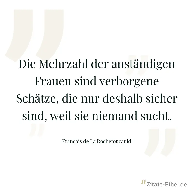 Die Mehrzahl der anständigen Frauen sind verborgene Schätze, die nur deshalb sicher sind, weil sie niemand sucht. - François de La Rochefoucauld