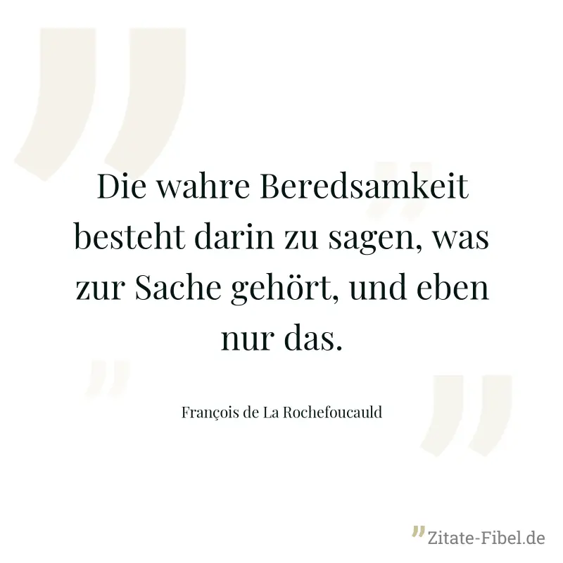 Die wahre Beredsamkeit besteht darin zu sagen, was zur Sache gehört, und eben nur das. - François de La Rochefoucauld