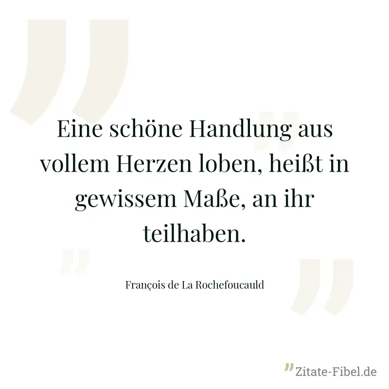 Eine schöne Handlung aus vollem Herzen loben, heißt in gewissem Maße, an ihr teilhaben. - François de La Rochefoucauld