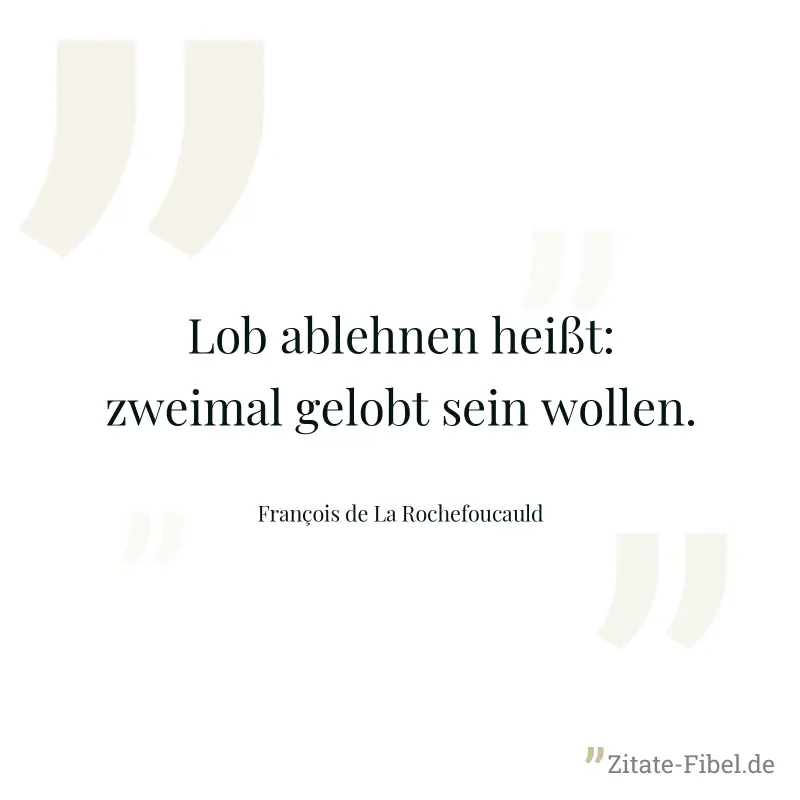 Lob ablehnen heißt: zweimal gelobt sein wollen. - François de La Rochefoucauld