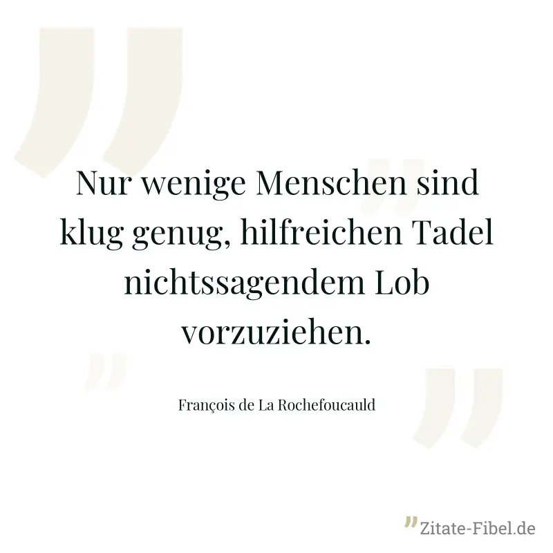 Nur wenige Menschen sind klug genug, hilfreichen Tadel nichtssagendem Lob vorzuziehen. - François de La Rochefoucauld