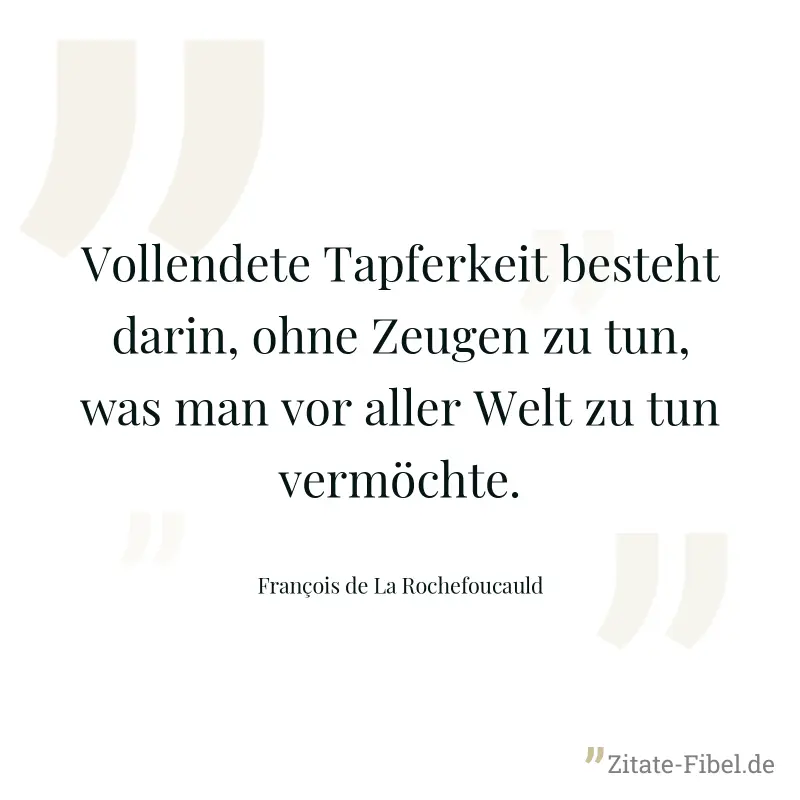Vollendete Tapferkeit besteht darin, ohne Zeugen zu tun, was man vor aller Welt zu tun vermöchte. - François de La Rochefoucauld