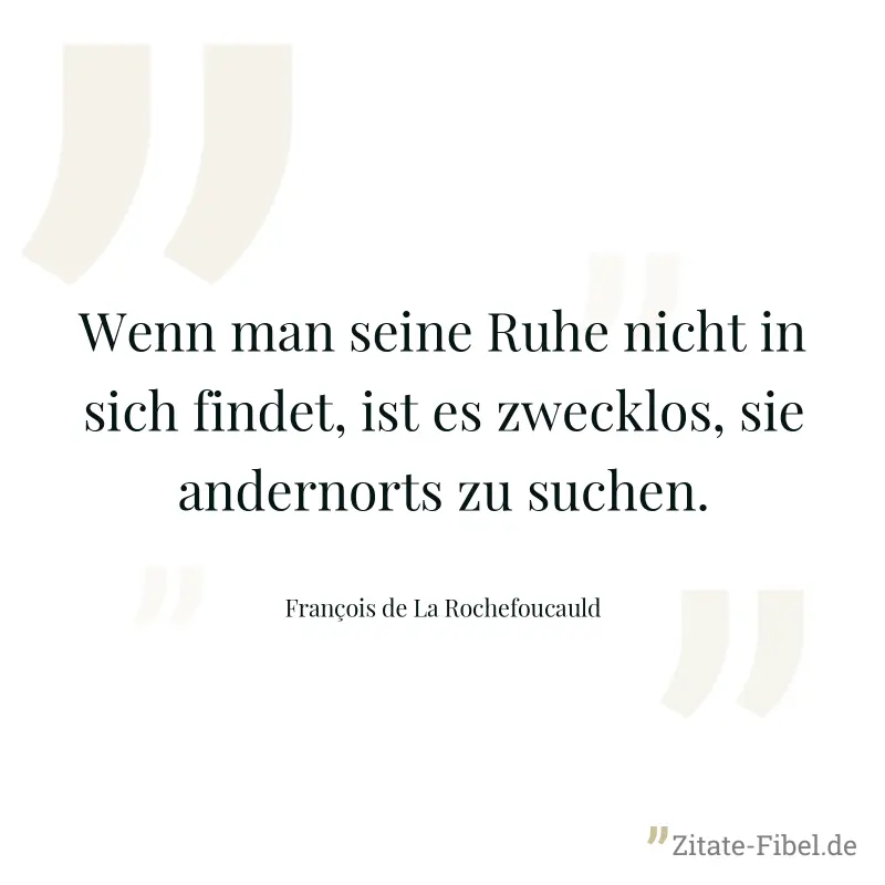 Wenn man seine Ruhe nicht in sich findet, ist es zwecklos, sie andernorts zu suchen. - François de La Rochefoucauld