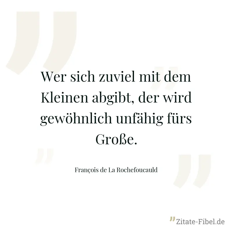 Wer sich zuviel mit dem Kleinen abgibt, der wird gewöhnlich unfähig fürs Große. - François de La Rochefoucauld