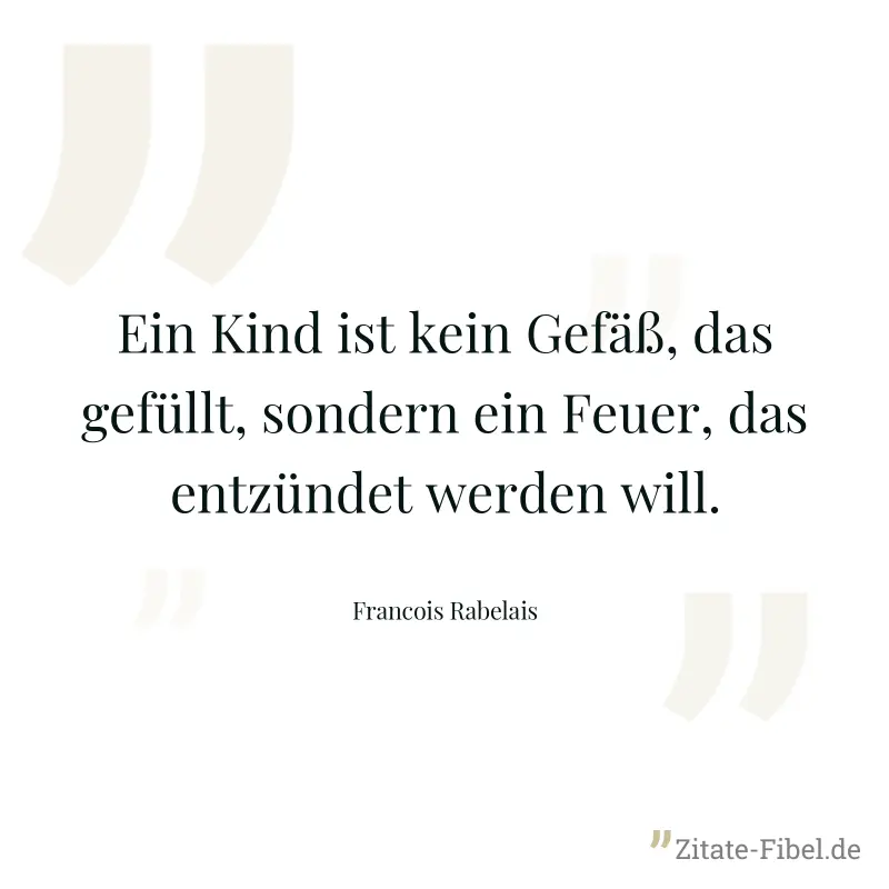Ein Kind ist kein Gefäß, das gefüllt, sondern ein Feuer, das entzündet werden will. - Francois Rabelais