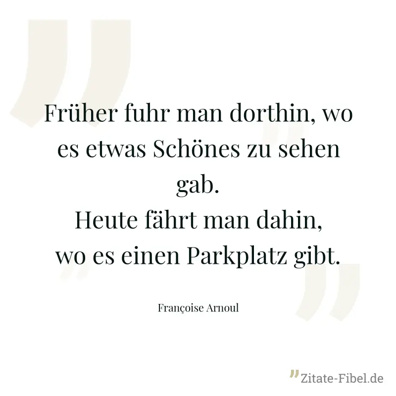 Früher fuhr man dorthin, wo es etwas Schönes zu sehen gab. Heute fährt man dahin, wo es einen Parkplatz gibt. - Françoise Arnoul