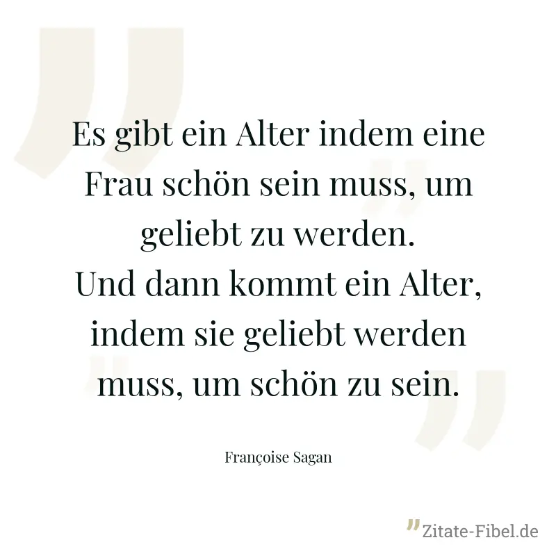 Es gibt ein Alter indem eine Frau schön sein muss, um geliebt zu werden. Und dann kommt ein Alter, indem sie geliebt werden muss, um schön zu sein. - Françoise Sagan