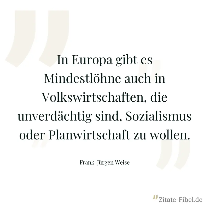 In Europa gibt es Mindestlöhne auch in Volkswirtschaften, die unverdächtig sind, Sozialismus oder Planwirtschaft zu wollen. - Frank-Jürgen Weise
