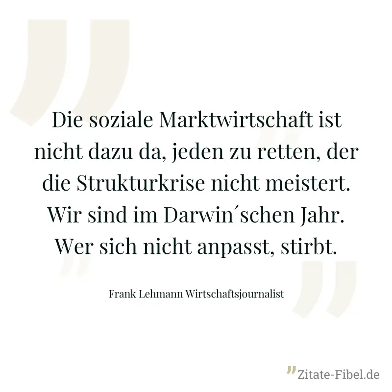 Die soziale Marktwirtschaft ist nicht dazu da, jeden zu retten, der die Strukturkrise nicht meistert. Wir sind im Darwin´schen Jahr. Wer sich nicht anpasst, stirbt. - Frank Lehmann Wirtschaftsjournalist