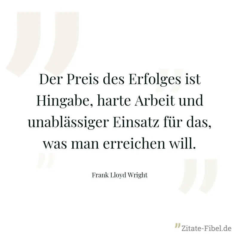 Der Preis des Erfolges ist Hingabe, harte Arbeit und unablässiger Einsatz für das, was man erreichen will. - Frank Lloyd Wright