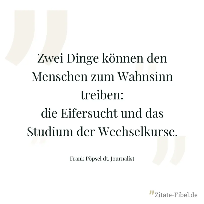Zwei Dinge können den Menschen zum Wahnsinn treiben: die Eifersucht und das Studium der Wechselkurse. - Frank Pöpsel dt. Journalist
