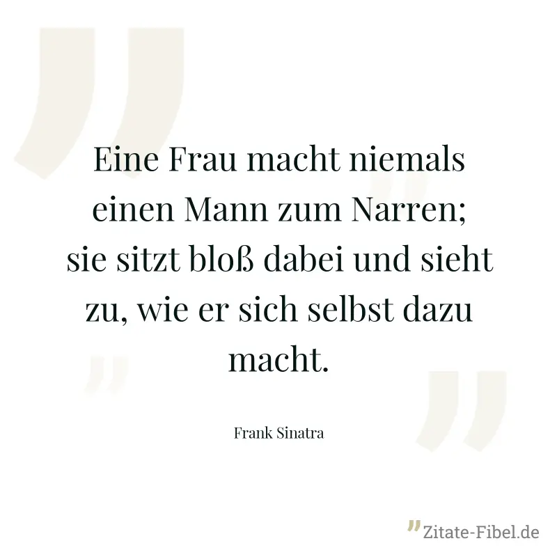 Eine Frau macht niemals einen Mann zum Narren; sie sitzt bloß dabei und sieht zu, wie er sich selbst dazu macht. - Frank Sinatra