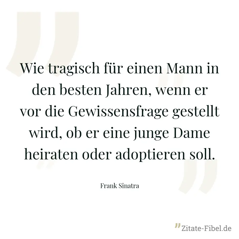 Wie tragisch für einen Mann in den besten Jahren, wenn er vor die Gewissensfrage gestellt wird, ob er eine junge Dame heiraten oder adoptieren soll. - Frank Sinatra
