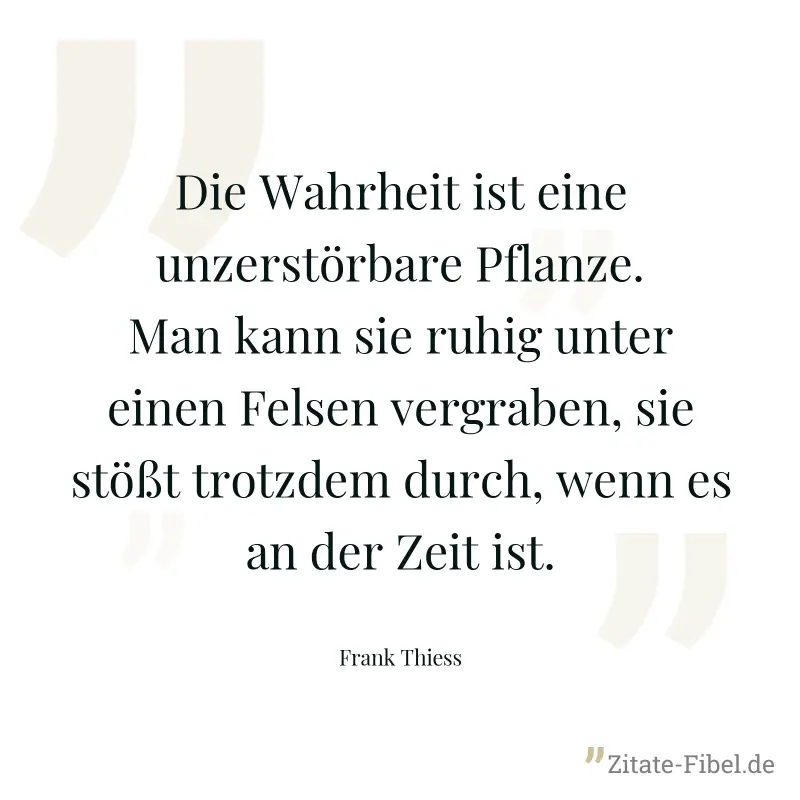 Die Wahrheit ist eine unzerstörbare Pflanze. Man kann sie ruhig unter einen Felsen vergraben, sie stößt trotzdem durch, wenn es an der Zeit ist. - Frank Thiess