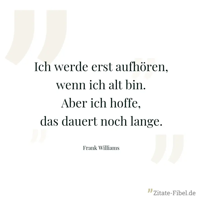 Ich werde erst aufhören, wenn ich alt bin. Aber ich hoffe, das dauert noch lange. - Frank Williams
