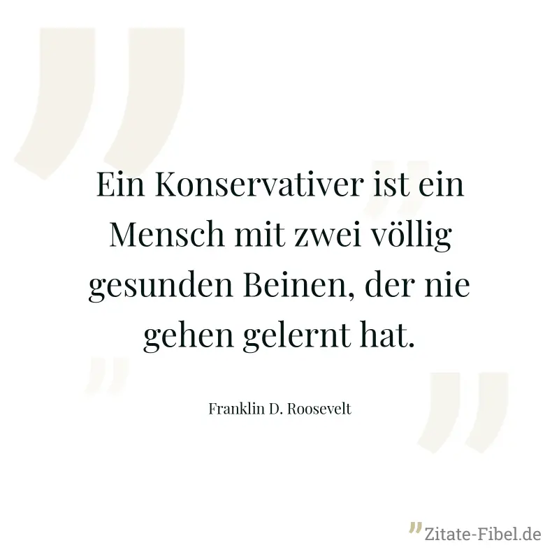 Ein Konservativer ist ein Mensch mit zwei völlig gesunden Beinen, der nie gehen gelernt hat. - Franklin D. Roosevelt