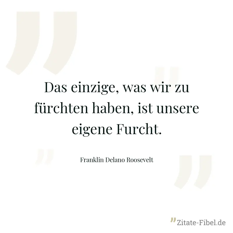 Das einzige, was wir zu fürchten haben, ist unsere eigene Furcht. - Franklin Delano Roosevelt