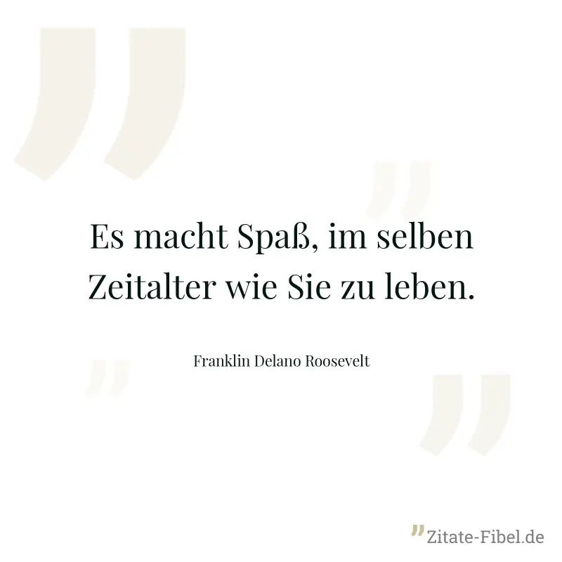 Es macht Spaß, im selben Zeitalter wie Sie zu leben. - Franklin Delano Roosevelt