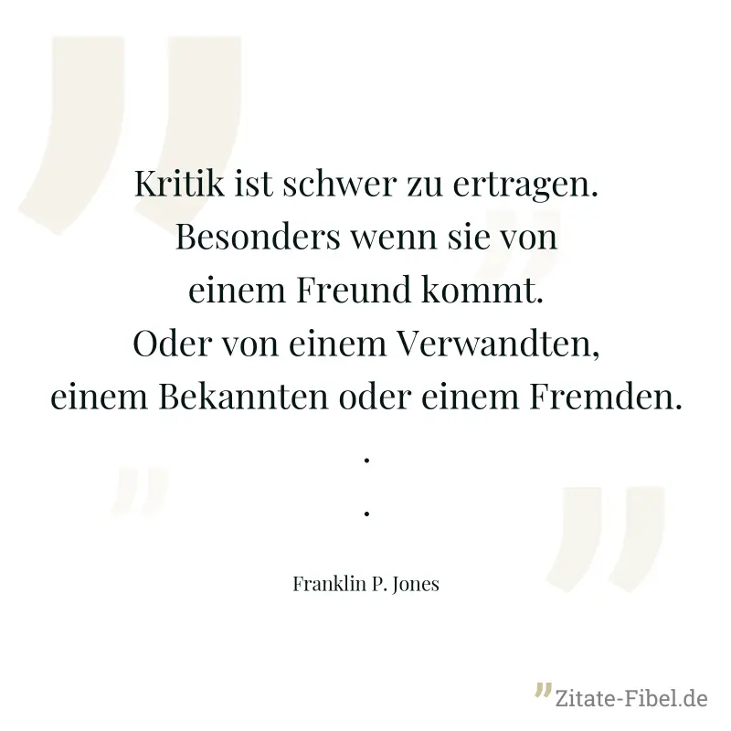 Kritik ist schwer zu ertragen. Besonders wenn sie von einem Freund kommt. Oder von einem Verwandten, einem Bekannten oder einem Fremden... - Franklin P. Jones