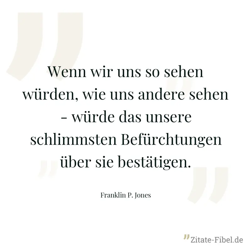 Wenn wir uns so sehen würden, wie uns andere sehen - würde das unsere schlimmsten Befürchtungen über sie bestätigen. - Franklin P. Jones