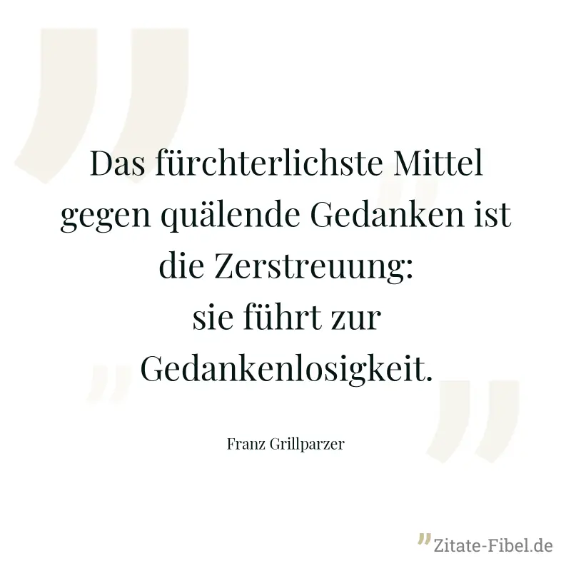 Das fürchterlichste Mittel gegen quälende Gedanken ist die Zerstreuung: sie führt zur Gedankenlosigkeit. - Franz Grillparzer