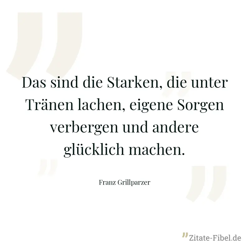 Das sind die Starken, die unter Tränen lachen, eigene Sorgen verbergen und andere glücklich machen. - Franz Grillparzer