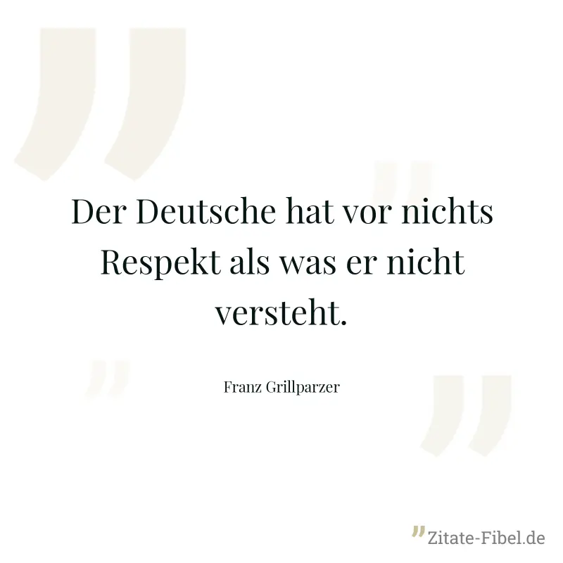 Der Deutsche hat vor nichts Respekt als was er nicht versteht. - Franz Grillparzer
