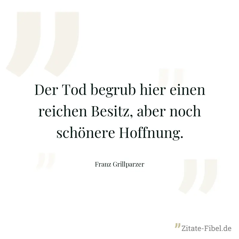Der Tod begrub hier einen reichen Besitz, aber noch schönere Hoffnung. - Franz Grillparzer