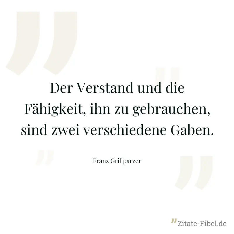 Der Verstand und die Fähigkeit, ihn zu gebrauchen, sind zwei verschiedene Gaben. - Franz Grillparzer