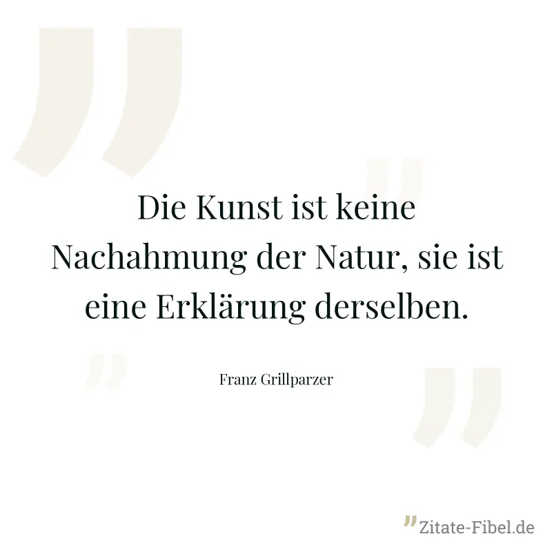 Die Kunst ist keine Nachahmung der Natur, sie ist eine Erklärung derselben. - Franz Grillparzer