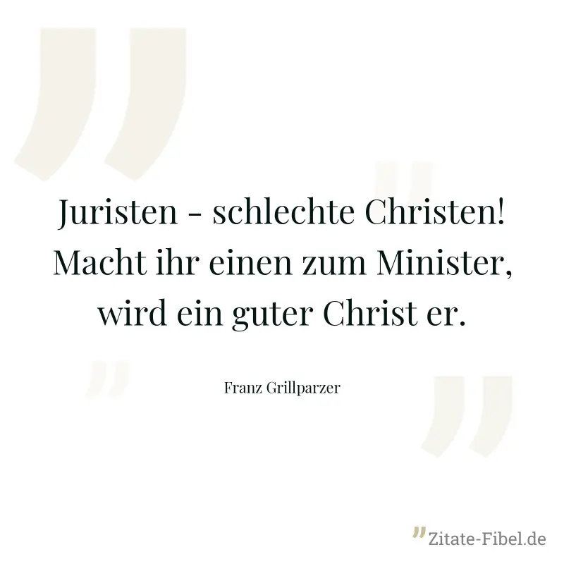 Juristen - schlechte Christen! Macht ihr einen zum Minister, wird ein guter Christ er. - Franz Grillparzer