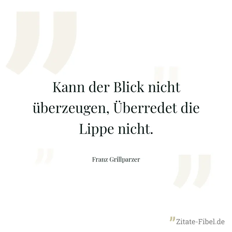 Kann der Blick nicht überzeugen, Überredet die Lippe nicht. - Franz Grillparzer