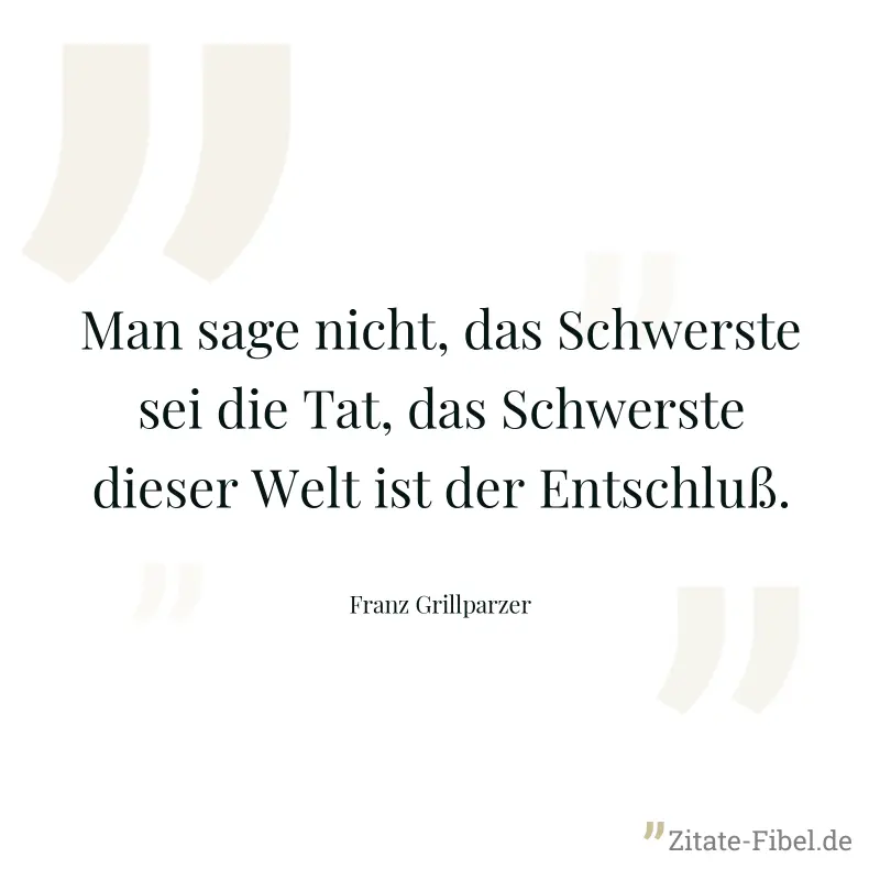 Man sage nicht, das Schwerste sei die Tat, das Schwerste dieser Welt ist der Entschluß. - Franz Grillparzer