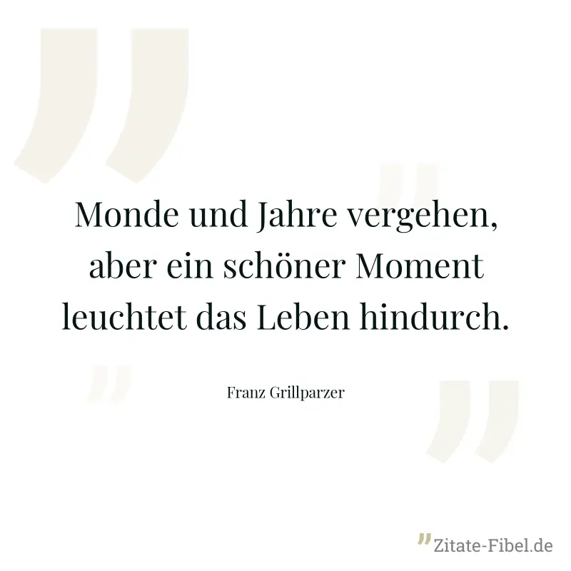Monde und Jahre vergehen, aber ein schöner Moment leuchtet das Leben hindurch. - Franz Grillparzer