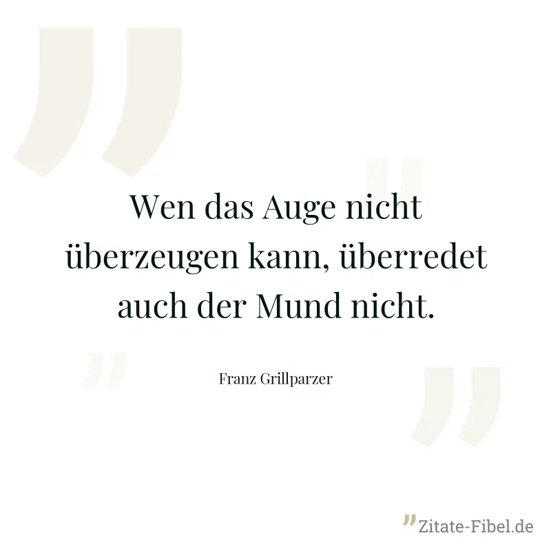 Wen das Auge nicht überzeugen kann, überredet auch der Mund nicht. - Franz Grillparzer