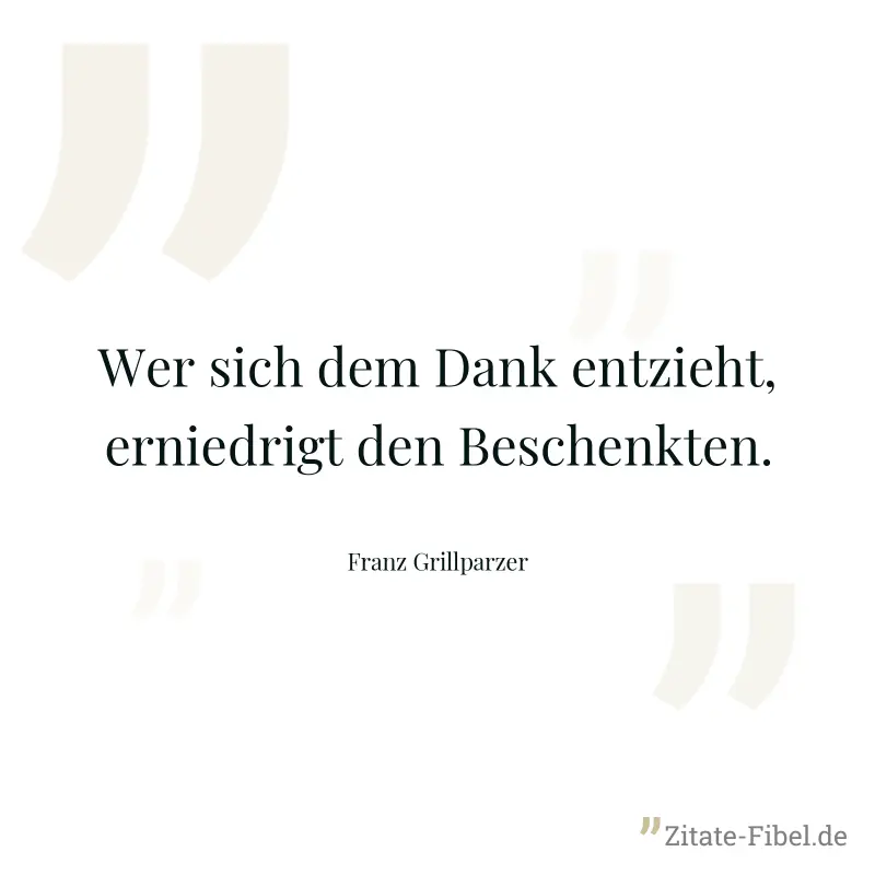 Wer sich dem Dank entzieht, erniedrigt den Beschenkten. - Franz Grillparzer
