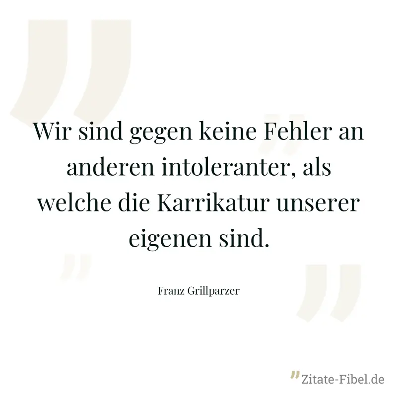 Wir sind gegen keine Fehler an anderen intoleranter, als welche die Karrikatur unserer eigenen sind. - Franz Grillparzer