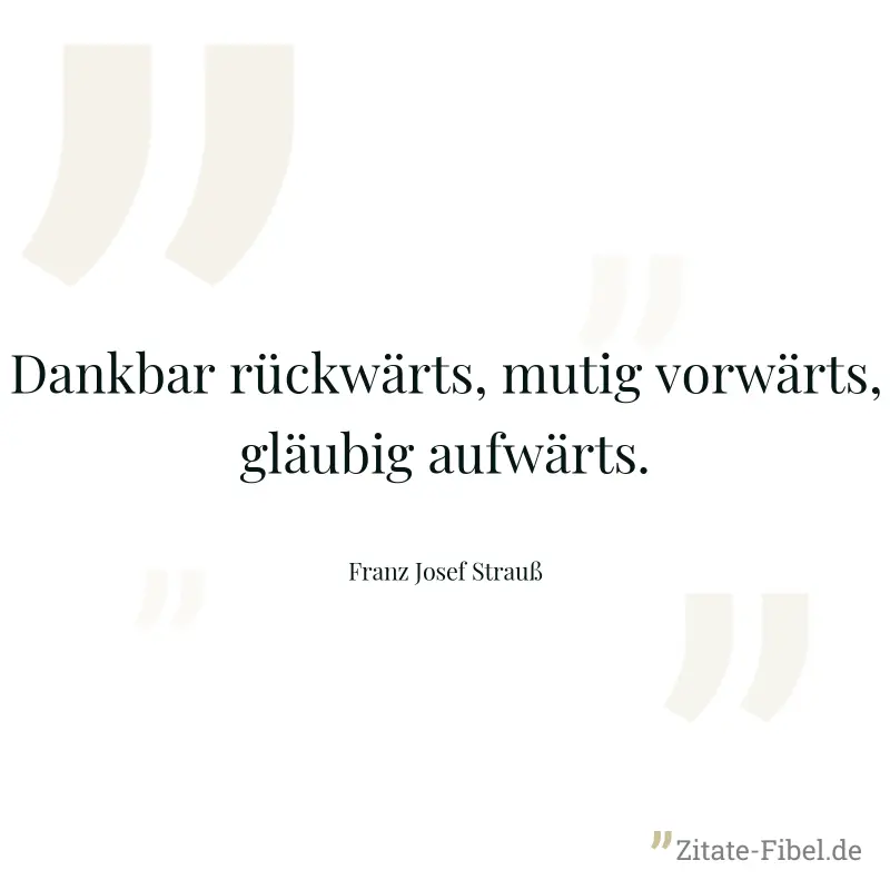 Dankbar rückwärts, mutig vorwärts, gläubig aufwärts. - Franz Josef Strauß